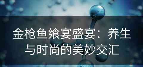 金枪鱼飨宴盛宴：养生与时尚的美妙交汇